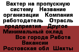 Вахтер на пропускную систему › Название организации ­ Компания-работодатель › Отрасль предприятия ­ Другое › Минимальный оклад ­ 15 000 - Все города Работа » Вакансии   . Ростовская обл.,Шахты г.